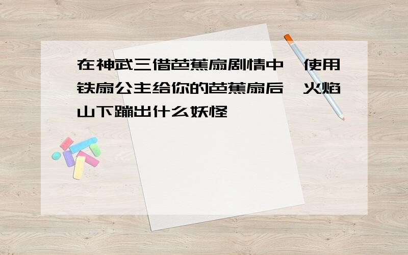 在神武三借芭蕉扇剧情中,使用铁扇公主给你的芭蕉扇后,火焰山下蹦出什么妖怪