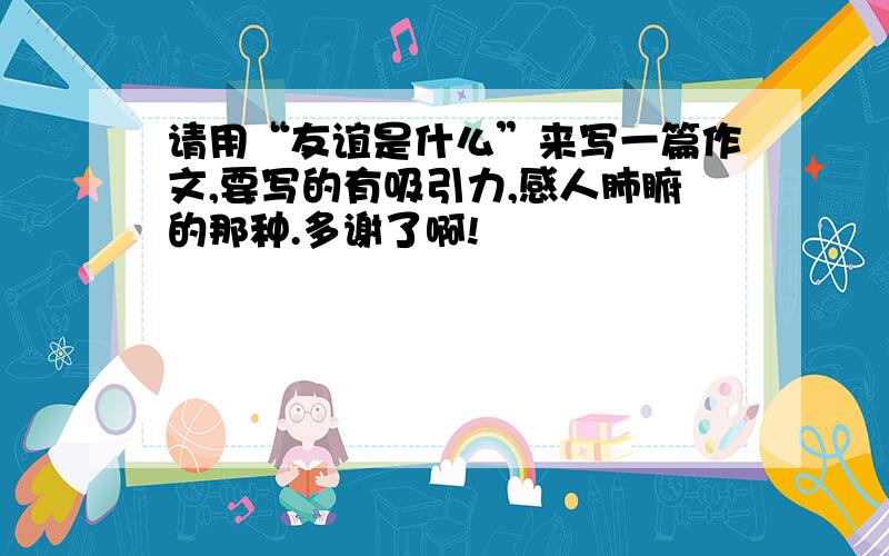 请用“友谊是什么”来写一篇作文,要写的有吸引力,感人肺腑的那种.多谢了啊!