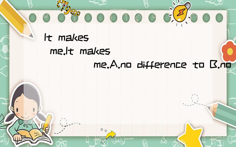 It makes _____ me.It makes _____ me.A.no difference to B.no different toC.not difference from c.not different from
