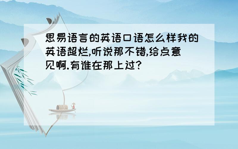 思易语言的英语口语怎么样我的英语超烂,听说那不错,给点意见啊.有谁在那上过?