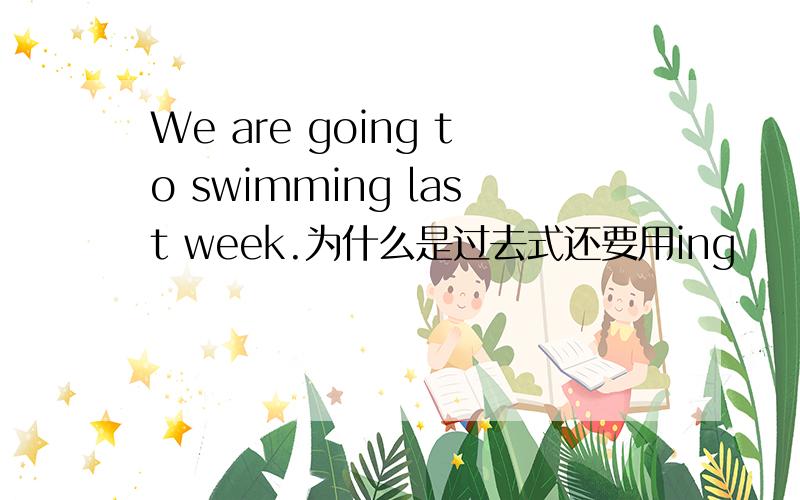 We are going to swimming last week.为什么是过去式还要用ing