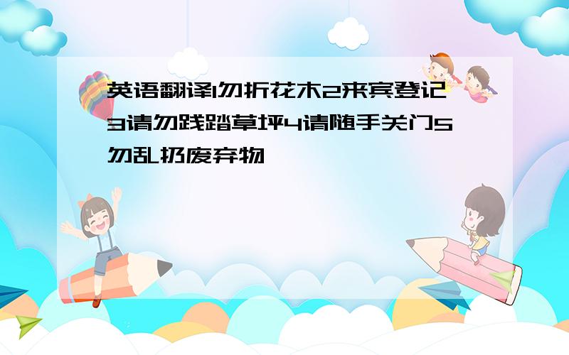 英语翻译1勿折花木2来宾登记3请勿践踏草坪4请随手关门5勿乱扔废弃物