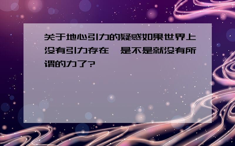 关于地心引力的疑惑如果世界上没有引力存在,是不是就没有所谓的力了?