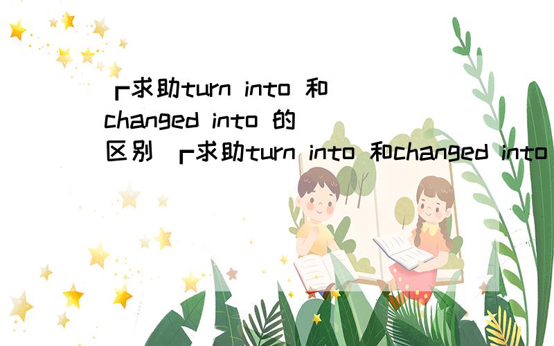 ┏求助turn into 和changed into 的区别 ┏求助turn into 和changed into 的区别 turn into 和 changed into 的区别