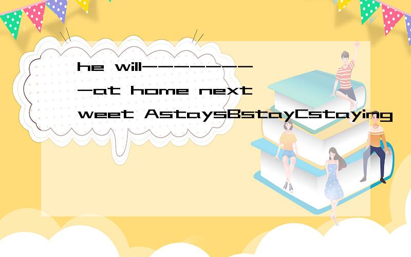 he will--------at home next weet AstaysBstayCstaying