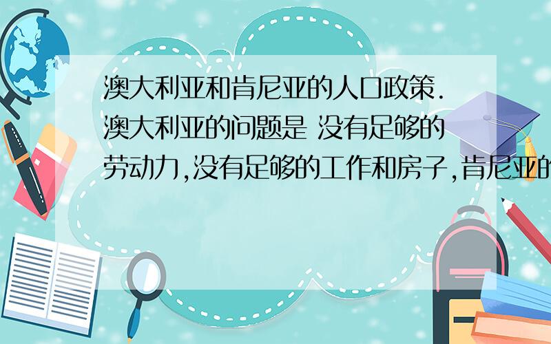 澳大利亚和肯尼亚的人口政策.澳大利亚的问题是 没有足够的劳动力,没有足够的工作和房子,肯尼亚的问题是 疾病,像艾滋病,国家不富裕,环境不好,