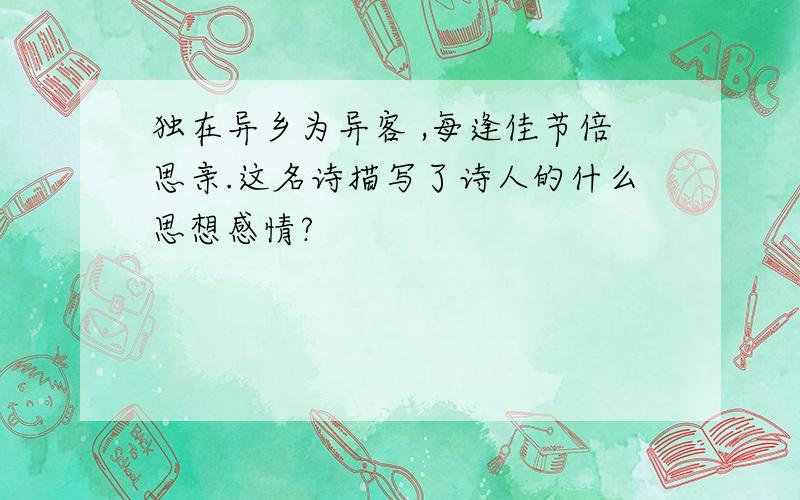 独在异乡为异客 ,每逢佳节倍思亲.这名诗描写了诗人的什么思想感情?