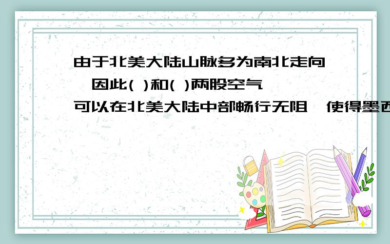 由于北美大陆山脉多为南北走向,因此( )和( )两股空气可以在北美大陆中部畅行无阻,使得墨西哥沿岸在冬季也会出现严寒天气.