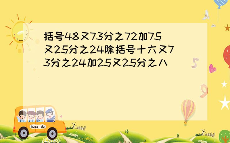 括号48又73分之72加75又25分之24除括号十六又73分之24加25又25分之八