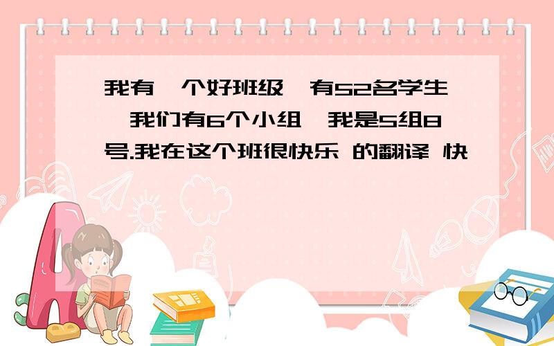 我有一个好班级,有52名学生,我们有6个小组,我是5组8号.我在这个班很快乐 的翻译 快