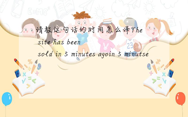 请教这句话的时间怎么译The site has been sold in 5 minutes agoin 5 minutse