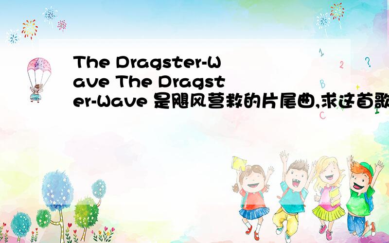 The Dragster-Wave The Dragster-Wave 是飓风营救的片尾曲,求这首歌的整首歌词!中文