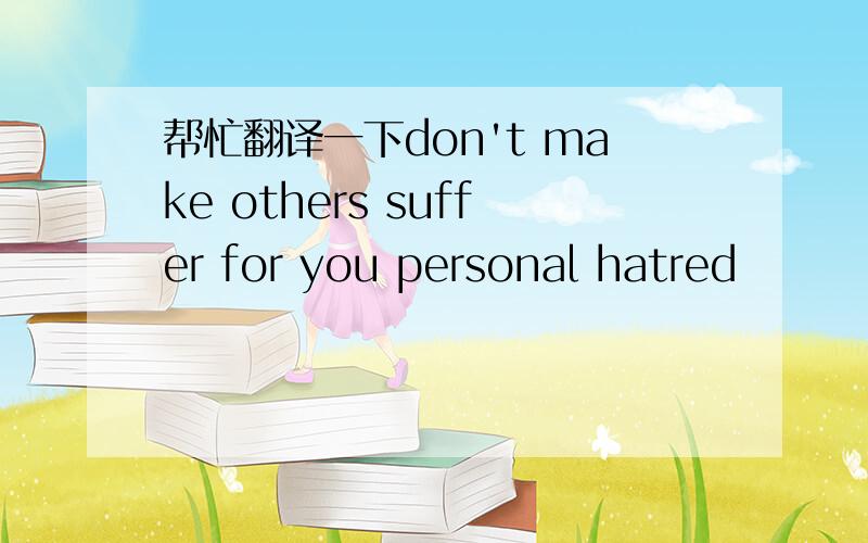 帮忙翻译一下don't make others suffer for you personal hatred