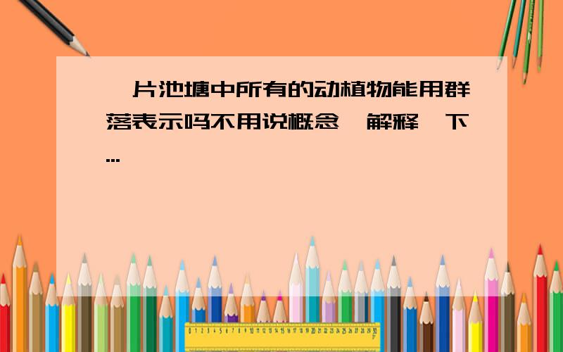 一片池塘中所有的动植物能用群落表示吗不用说概念,解释一下...