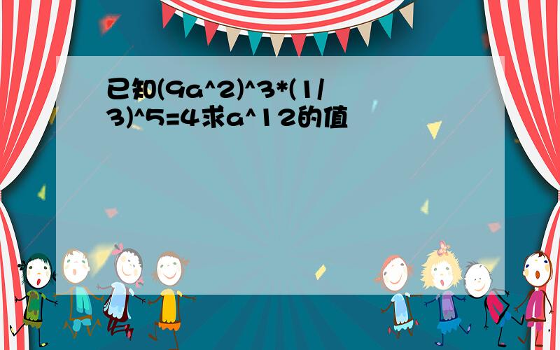 已知(9a^2)^3*(1/3)^5=4求a^12的值