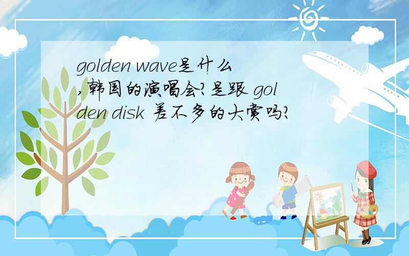 golden wave是什么,韩国的演唱会?是跟 golden disk 差不多的大赏吗?