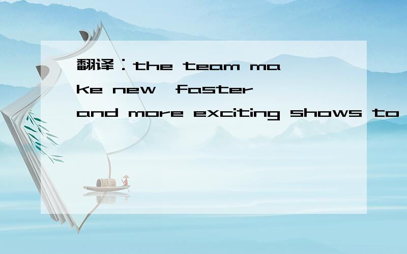 翻译：the team make new,faster and more exciting shows to be the best.