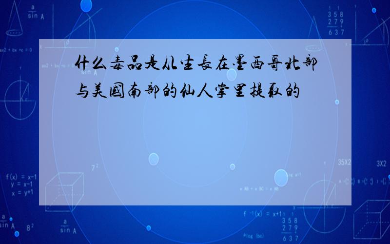 什么毒品是从生长在墨西哥北部与美国南部的仙人掌里提取的