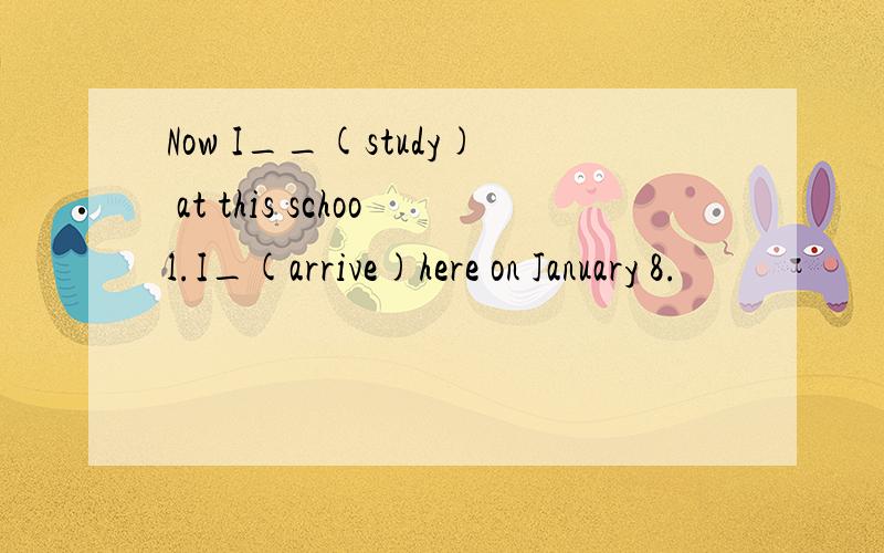 Now I__(study) at this school.I_(arrive)here on January 8.