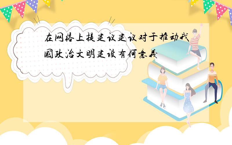 在网络上提建议建议对于推动我国政治文明建设有何意义