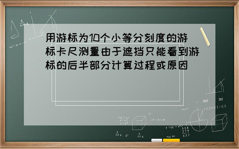 用游标为10个小等分刻度的游标卡尺测量由于遮挡只能看到游标的后半部分计算过程或原因