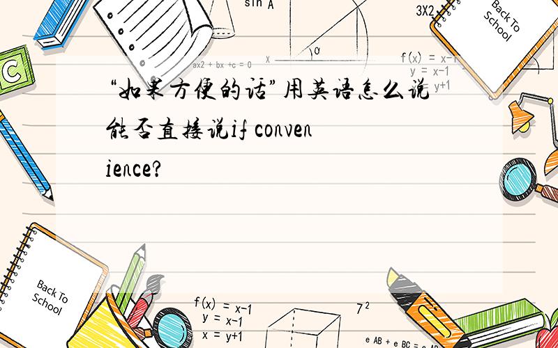 “如果方便的话”用英语怎么说能否直接说if convenience?