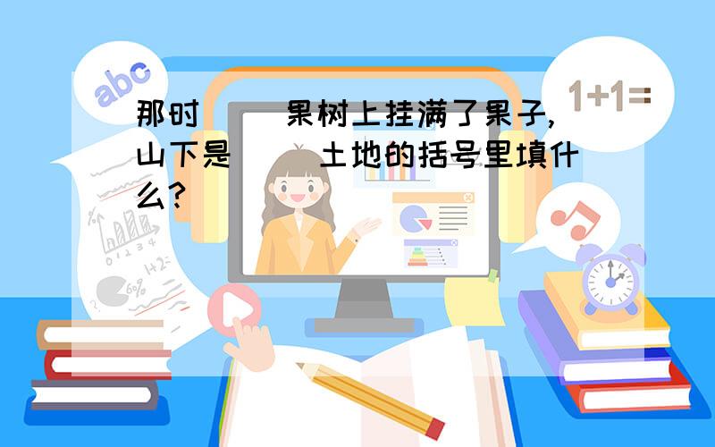 那时( )果树上挂满了果子,山下是( )土地的括号里填什么?