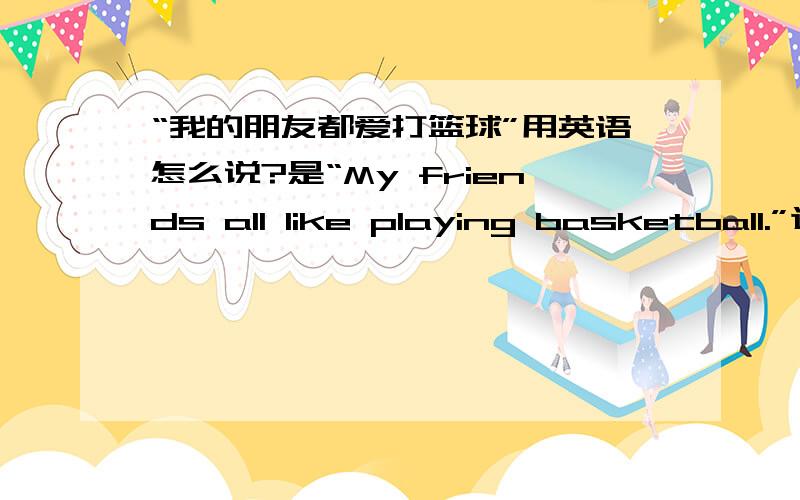 “我的朋友都爱打篮球”用英语怎么说?是“My friends all like playing basketball.”这样吗