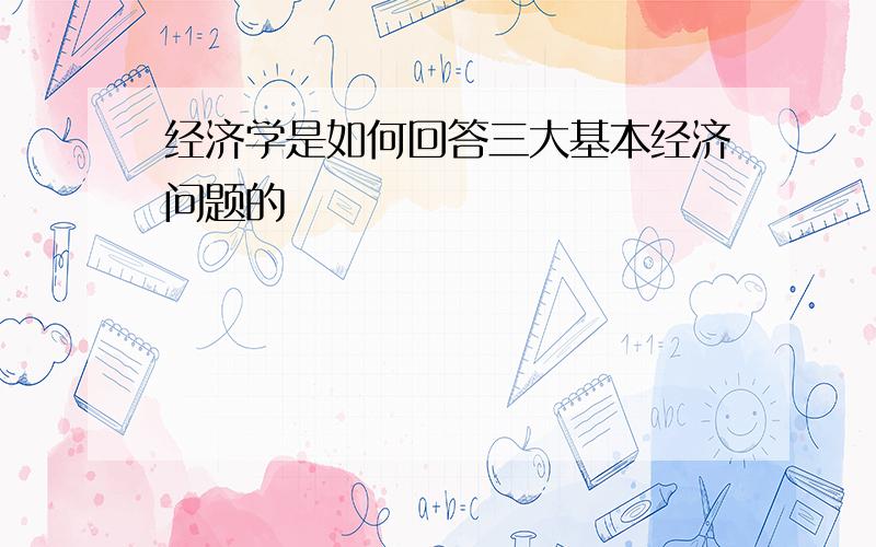 经济学是如何回答三大基本经济问题的