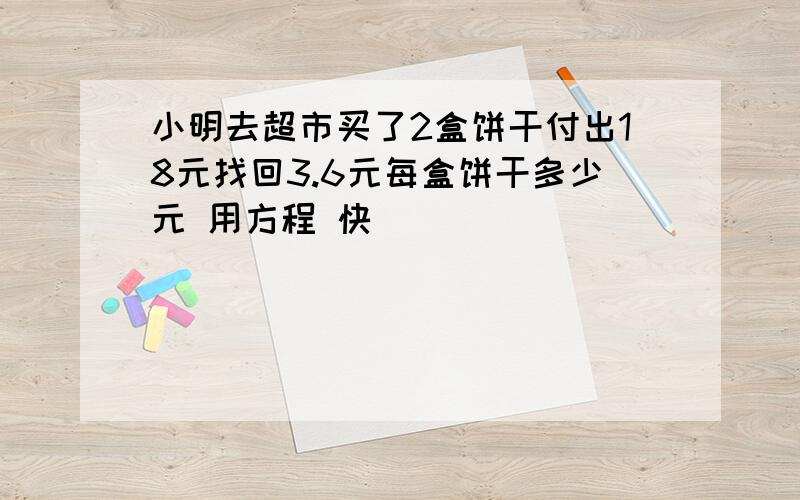 小明去超市买了2盒饼干付出18元找回3.6元每盒饼干多少元 用方程 快