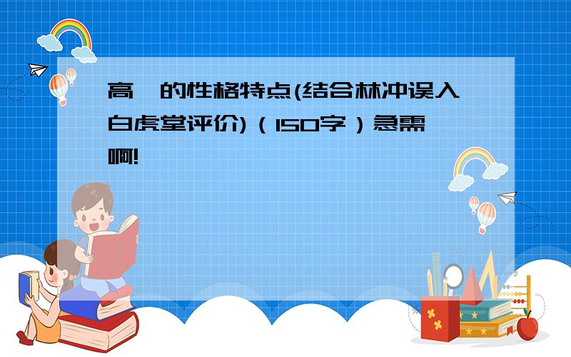 高俅的性格特点(结合林冲误入白虎堂评价)（150字）急需啊!