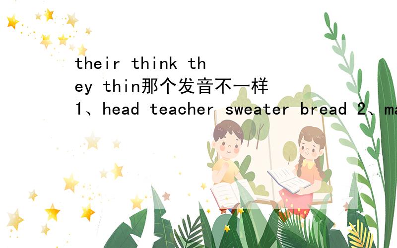 their think they thin那个发音不一样1、head teacher sweater bread 2、make have has apple3、home go clock those4、usually student duty under5、window brown know tomorrow6、hike light give hi7、together her worker teacher8、watch what ora