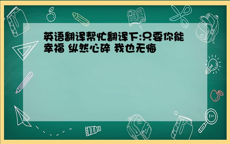 英语翻译帮忙翻译下:只要你能幸福 纵然心碎 我也无悔