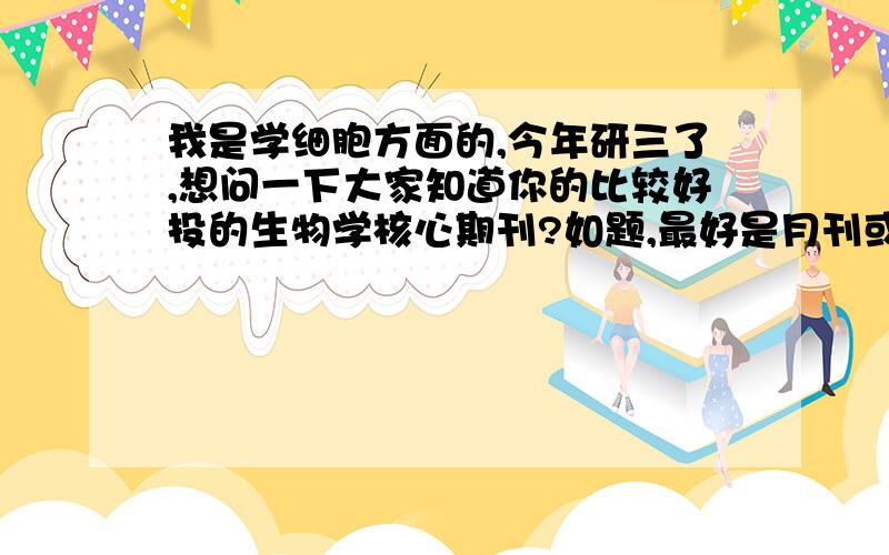 我是学细胞方面的,今年研三了,想问一下大家知道你的比较好投的生物学核心期刊?如题,最好是月刊或者半月刊