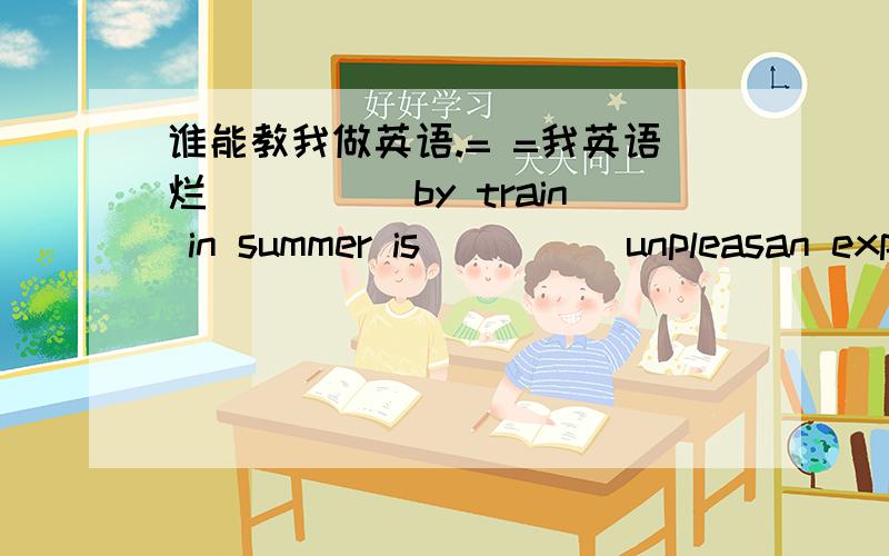 谁能教我做英语.= =我英语烂_____by train in summer is_____unpleasan experience in China.A.To travel;不填 B.Traveling;the C.Traveling;an D.To travel;the