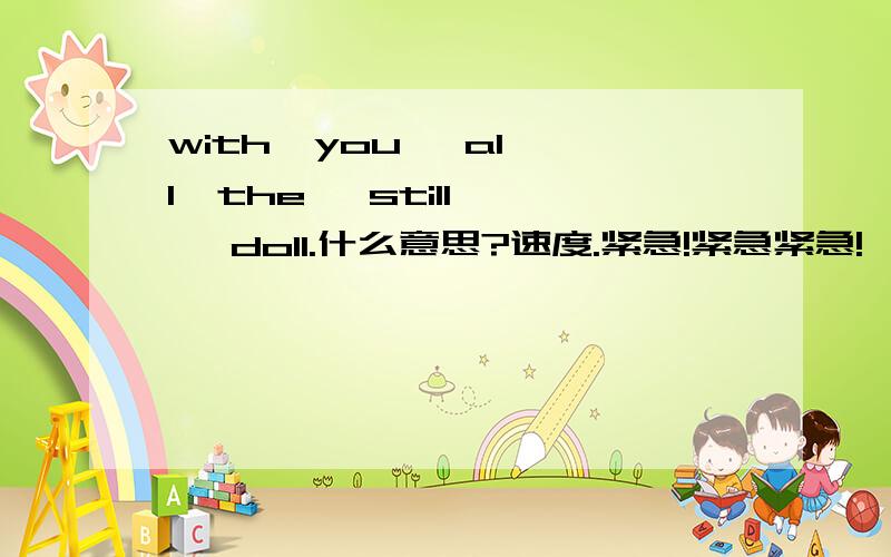 with  you   all  the   still   doll.什么意思?速度.紧急!紧急紧急!