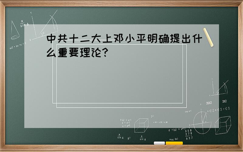 中共十二大上邓小平明确提出什么重要理论?