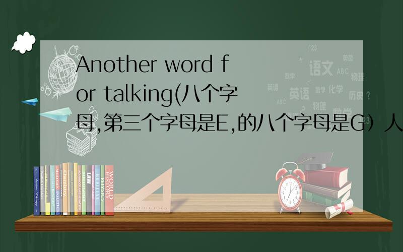 Another word for talking(八个字母,第三个字母是E,的八个字母是G）人教版英语的八册上P40 1A的第25个空