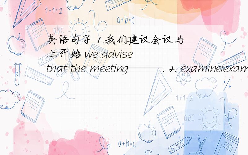 英语句子 1.我们建议会议马上开始 we advise that the meeting———. 2. examine/examination the doctor gave her an— i pass the—at last 3.the room was so hot that he—（feel）dizzy