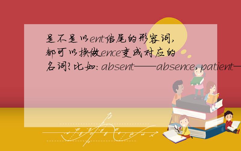 是不是以ent结尾的形容词,都可以换做ence变成对应的名词?比如：absent——absence,patient——patience,different——difference.是不是所有以ent结尾的形容词都可以这样?