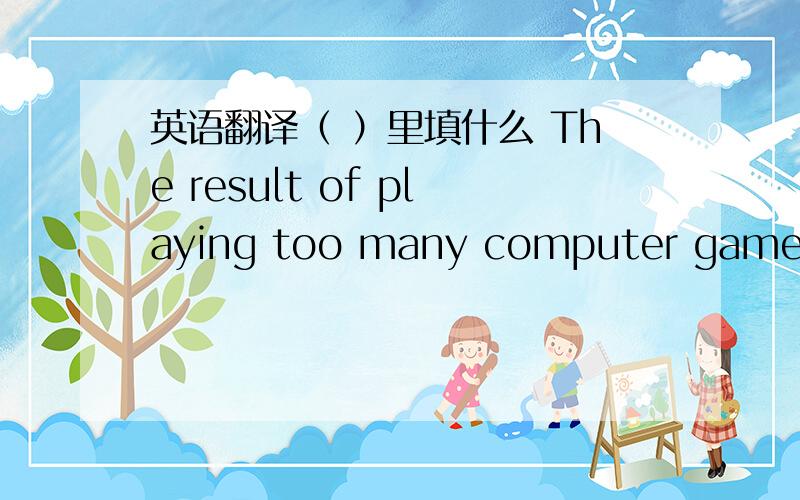 英语翻译（ ）里填什么 The result of playing too many computer games is （ ） your eyes will be bad