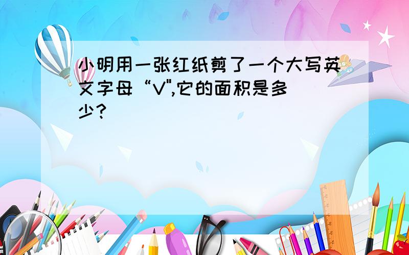 小明用一张红纸剪了一个大写英文字母“V'',它的面积是多少?