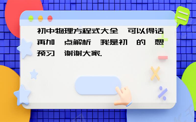 初中物理方程式大全,可以得话再加一点解析,我是初一的,想预习,谢谢大家.