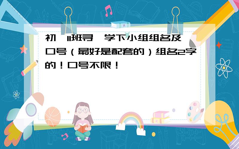 初一11班寻一学下小组组名及口号（最好是配套的）组名2字的！口号不限！