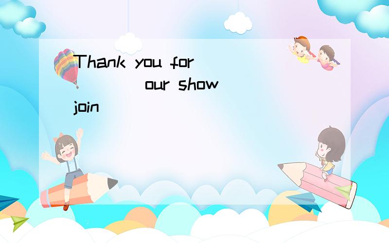 Thank you for ____our show (join)