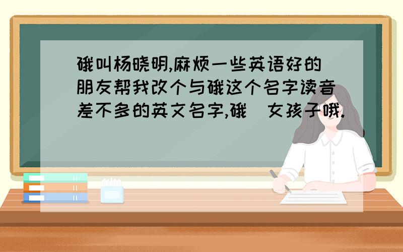 硪叫杨晓明,麻烦一些英语好的朋友帮我改个与硪这个名字读音差不多的英文名字,硪寔女孩子哦.