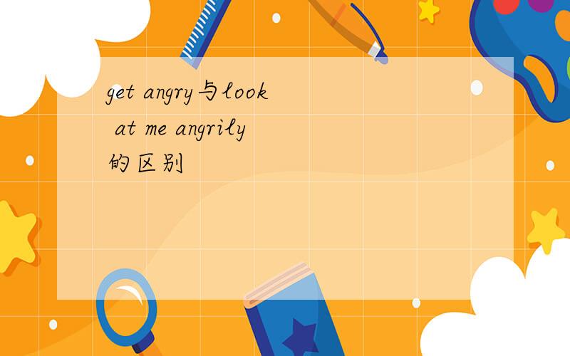 get angry与look at me angrily的区别