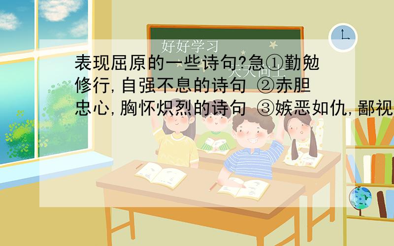 表现屈原的一些诗句?急①勤勉修行,自强不息的诗句 ②赤胆忠心,胸怀炽烈的诗句 ③嫉恶如仇,鄙视群小 ④实现理想,不惧安危的诗句