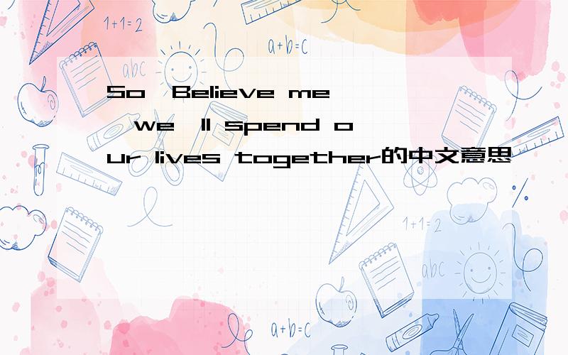 So,Believe me ,we'll spend our lives together的中文意思