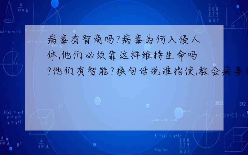 病毒有智商吗?病毒为何入侵人体,他们必须靠这样维持生命吗?他们有智能?换句话说谁指使,教会病毒这样做的